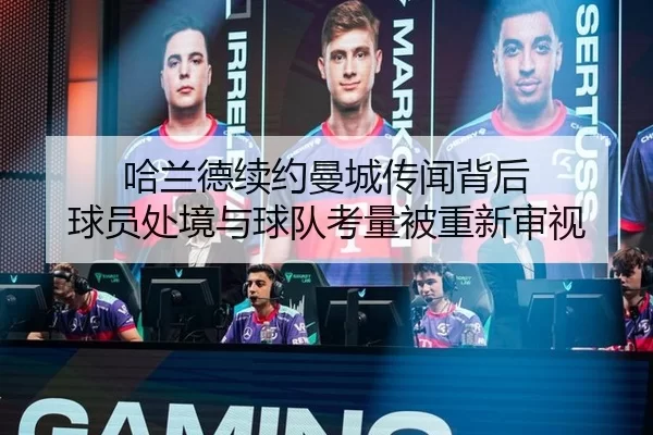 哈兰德续约曼城传闻背后 球员处境与球队考量被重新审视