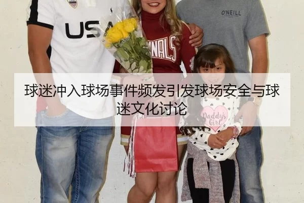 球迷冲入球场事件频发引发球场安全与球迷文化讨论