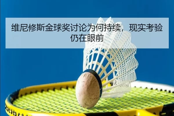 维尼修斯金球奖讨论为何持续，现实考验仍在眼前 - xingkong.com